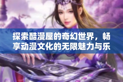 探索酷漫屋的奇幻世界，畅享动漫文化的无限魅力与乐趣