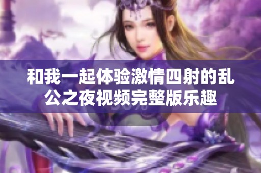 和我一起体验激情四射的乱公之夜视频完整版乐趣
