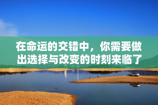 在命运的交错中，你需要做出选择与改变的时刻来临了
