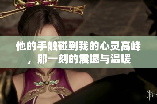 他的手触碰到我的心灵高峰，那一刻的震撼与温暖