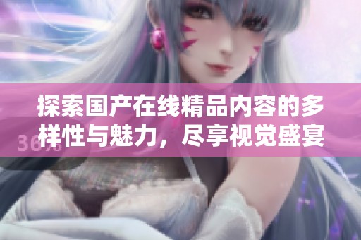 探索国产在线精品内容的多样性与魅力，尽享视觉盛宴