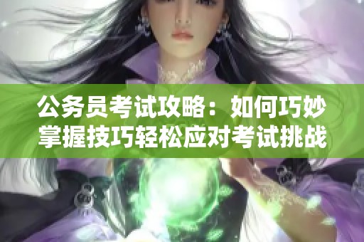 公务员考试攻略：如何巧妙掌握技巧轻松应对考试挑战