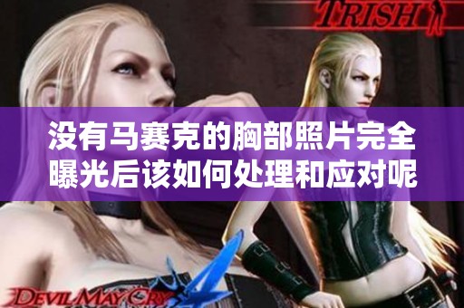 没有马赛克的胸部照片完全曝光后该如何处理和应对呢