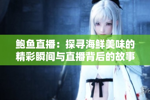 鲍鱼直播：探寻海鲜美味的精彩瞬间与直播背后的故事