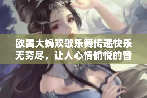 欧美大妈欢歌乐舞传递快乐无穷尽，让人心情愉悦的音乐盛宴