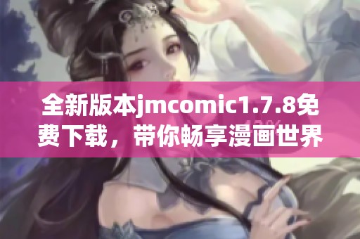 全新版本jmcomic1.7.8免费下载，带你畅享漫画世界的无限乐趣与精彩内容