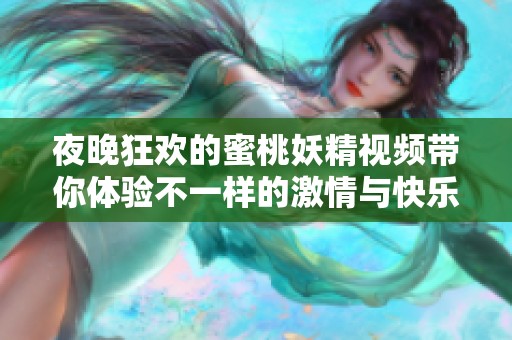 夜晚狂欢的蜜桃妖精视频带你体验不一样的激情与快乐