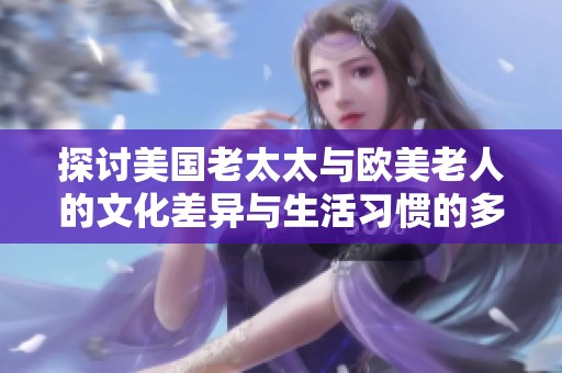 探讨美国老太太与欧美老人的文化差异与生活习惯的多样性分析