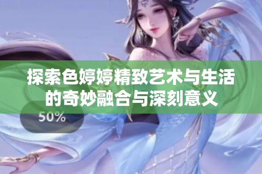 探索色婷婷精致艺术与生活的奇妙融合与深刻意义