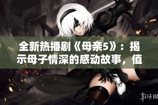 全新热播剧《母亲5》：揭示母子情深的感动故事，值得一看！