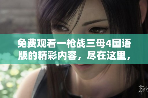 免费观看一枪战三母4国语版的精彩内容，尽在这里，快来体验吧！