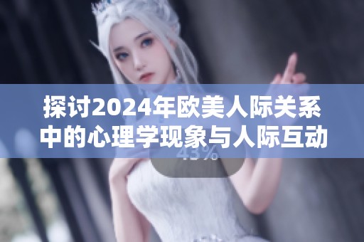 探讨2024年欧美人际关系中的心理学现象与人际互动的深层次影响