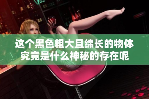 这个黑色粗大且绵长的物体究竟是什么神秘的存在呢
