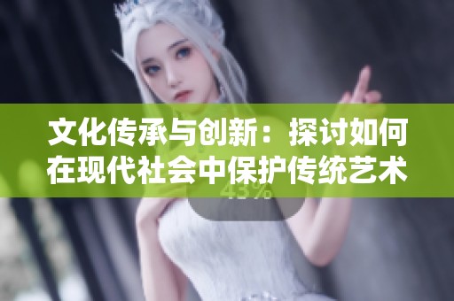 文化传承与创新：探讨如何在现代社会中保护传统艺术形式