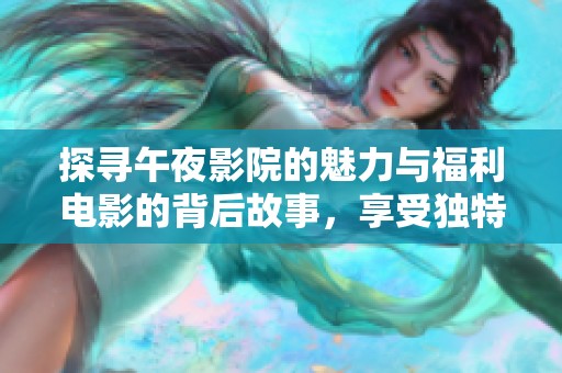 探寻午夜影院的魅力与福利电影的背后故事，享受独特观影体验