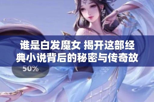 谁是白发魔女 揭开这部经典小说背后的秘密与传奇故事