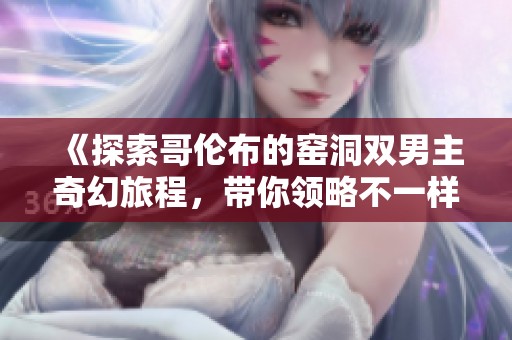 《探索哥伦布的窑洞双男主奇幻旅程，带你领略不一样的历史故事》