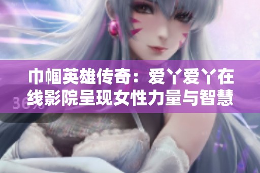 巾帼英雄传奇：爱丫爱丫在线影院呈现女性力量与智慧的电视剧之旅