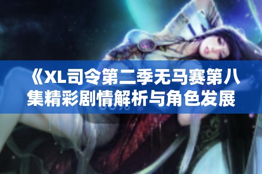 《XL司令第二季无马赛第八集精彩剧情解析与角色发展分析》