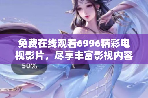 免费在线观看6996精彩电视影片，尽享丰富影视内容和娱乐体验