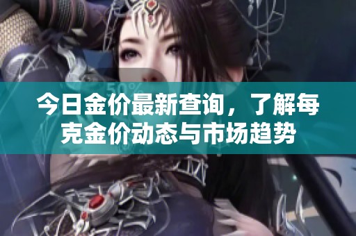 今日金价最新查询，了解每克金价动态与市场趋势