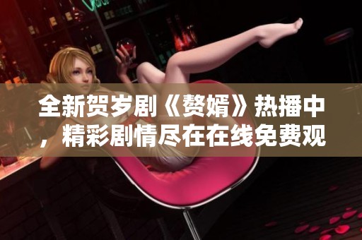 全新贺岁剧《赘婿》热播中，精彩剧情尽在在线免费观看平台