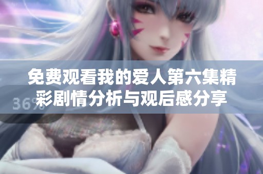 免费观看我的爱人第六集精彩剧情分析与观后感分享
