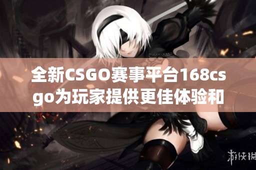 全新CSGO赛事平台168csgo为玩家提供更佳体验和丰富内容