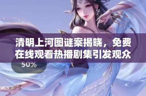 清明上河图谜案揭晓，免费在线观看热播剧集引发观众热议