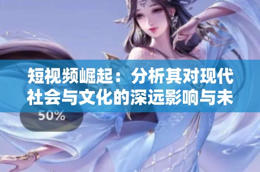 短视频崛起：分析其对现代社会与文化的深远影响与未来发展趋势