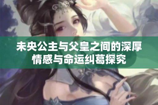 未央公主与父皇之间的深厚情感与命运纠葛探究