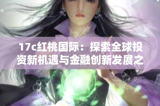 17c红桃国际：探索全球投资新机遇与金融创新发展之路