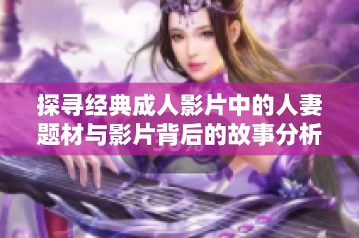 探寻经典成人影片中的人妻题材与影片背后的故事分析