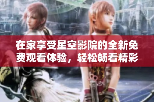 在家享受星空影院的全新免费观看体验，轻松畅看精彩影视内容