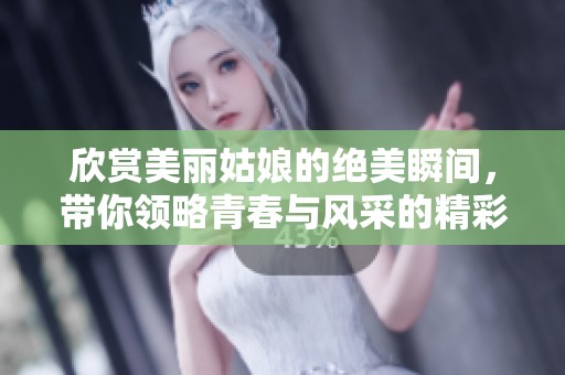 欣赏美丽姑娘的绝美瞬间，带你领略青春与风采的精彩旅程