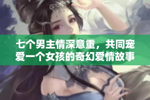 七个男主情深意重，共同宠爱一个女孩的奇幻爱情故事