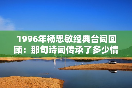 1996年杨思敏经典台词回顾：那句诗词传承了多少情感与记忆