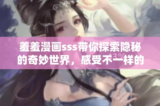 羞羞漫画sss带你探索隐秘的奇妙世界，感受不一样的艺术魅力