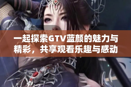 一起探索GTV蓝颜的魅力与精彩，共享观看乐趣与感动