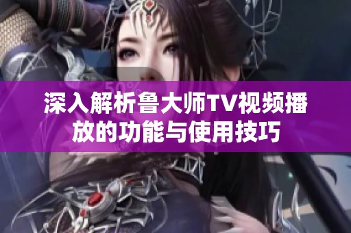 深入解析鲁大师TV视频播放的功能与使用技巧