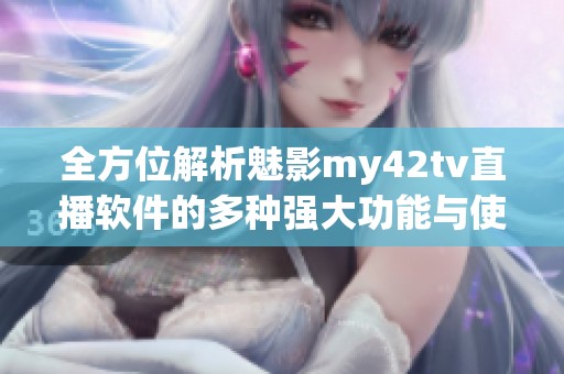 全方位解析魅影my42tv直播软件的多种强大功能与使用体验