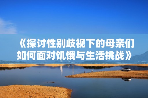 《探讨性别歧视下的母亲们如何面对饥饿与生活挑战》