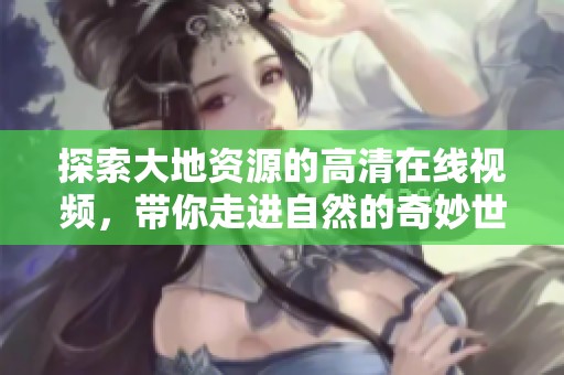 探索大地资源的高清在线视频，带你走进自然的奇妙世界