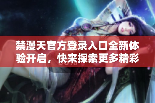 禁漫天官方登录入口全新体验开启，快来探索更多精彩内容