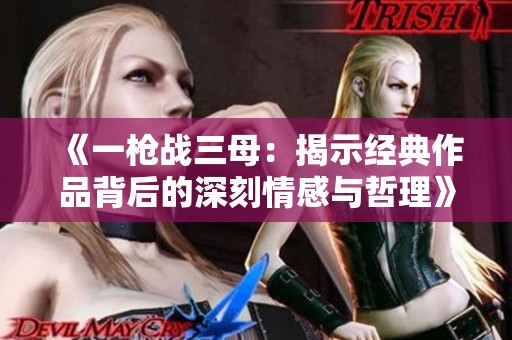 《一枪战三母：揭示经典作品背后的深刻情感与哲理》