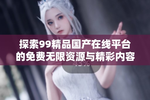 探索99精品国产在线平台的免费无限资源与精彩内容分享体验