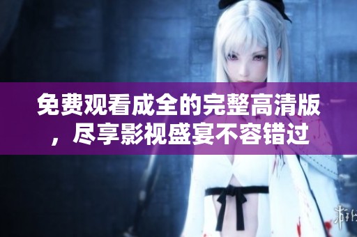 免费观看成全的完整高清版，尽享影视盛宴不容错过