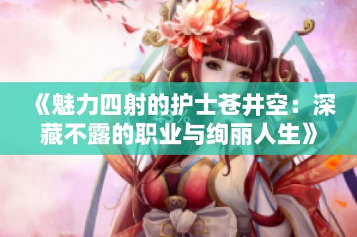 《魅力四射的护士苍井空：深藏不露的职业与绚丽人生》