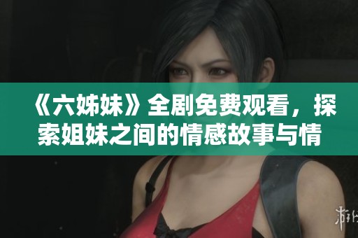 《六姊妹》全剧免费观看，探索姐妹之间的情感故事与情谊纽带