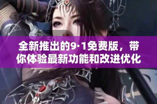 全新推出的9·1免费版，带你体验最新功能和改进优化
